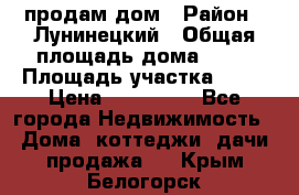 продам дом › Район ­ Лунинецкий › Общая площадь дома ­ 65 › Площадь участка ­ 30 › Цена ­ 520 000 - Все города Недвижимость » Дома, коттеджи, дачи продажа   . Крым,Белогорск